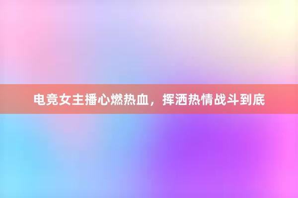 电竞女主播心燃热血，挥洒热情战斗到底