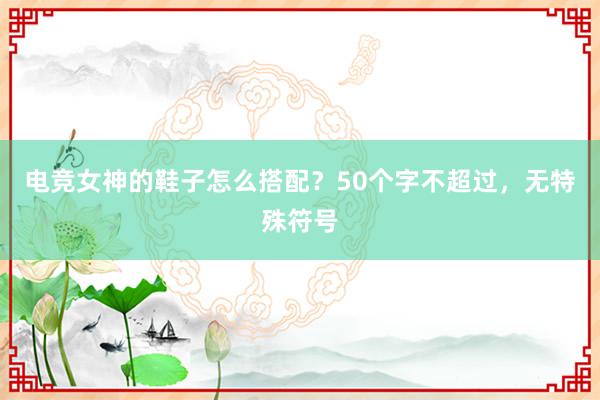 电竞女神的鞋子怎么搭配？50个字不超过，无特殊符号