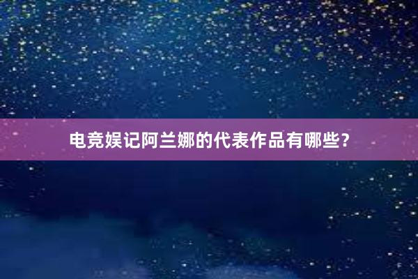 电竞娱记阿兰娜的代表作品有哪些？