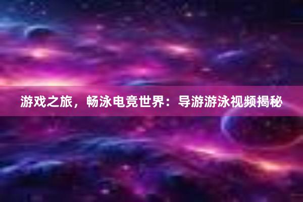 游戏之旅，畅泳电竞世界：导游游泳视频揭秘