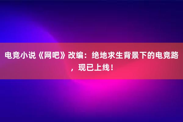 电竞小说《网吧》改编：绝地求生背景下的电竞路，现已上线！