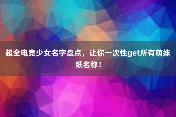 超全电竞少女名字盘点，让你一次性get所有萌妹纸名称！