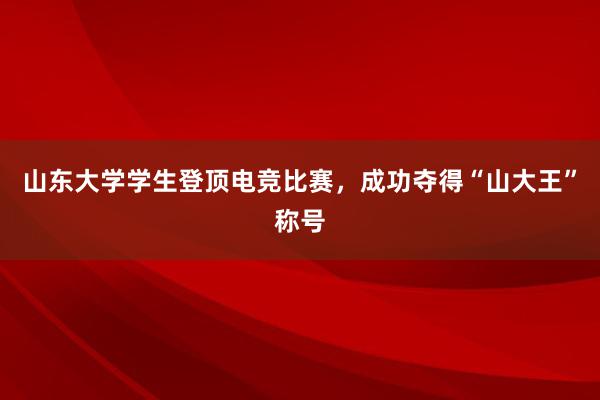 山东大学学生登顶电竞比赛，成功夺得“山大王”称号