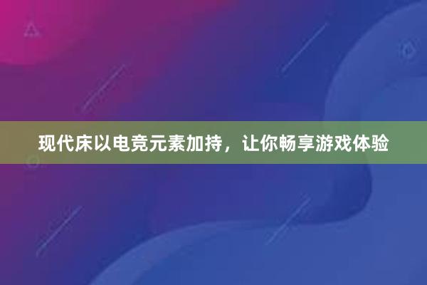 现代床以电竞元素加持，让你畅享游戏体验