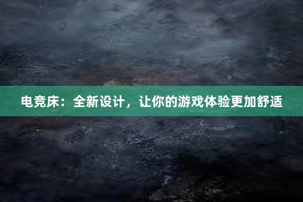 电竞床：全新设计，让你的游戏体验更加舒适