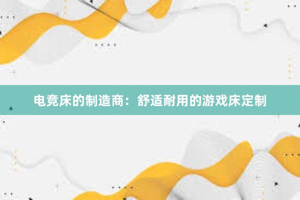 电竞床的制造商：舒适耐用的游戏床定制