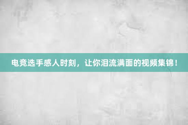 电竞选手感人时刻，让你泪流满面的视频集锦！