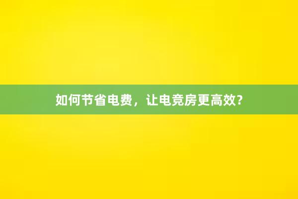 如何节省电费，让电竞房更高效？