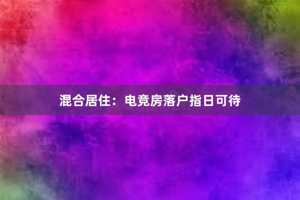 混合居住：电竞房落户指日可待