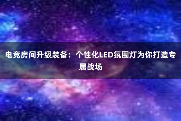 电竞房间升级装备：个性化LED氛围灯为你打造专属战场