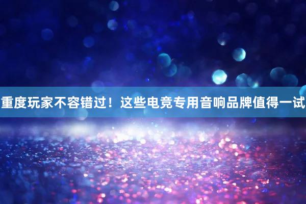 重度玩家不容错过！这些电竞专用音响品牌值得一试