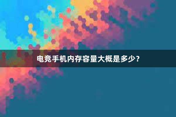 电竞手机内存容量大概是多少？