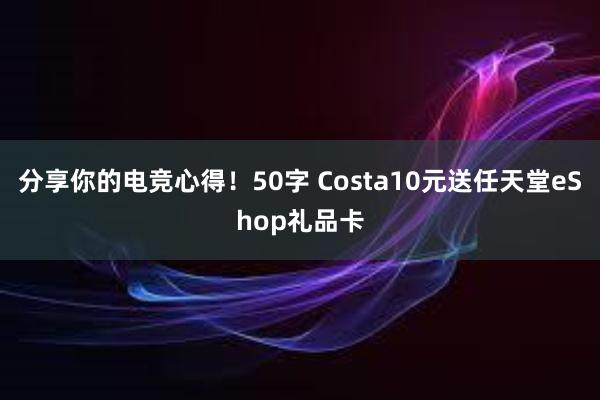 分享你的电竞心得！50字 Costa10元送任天堂eShop礼品卡