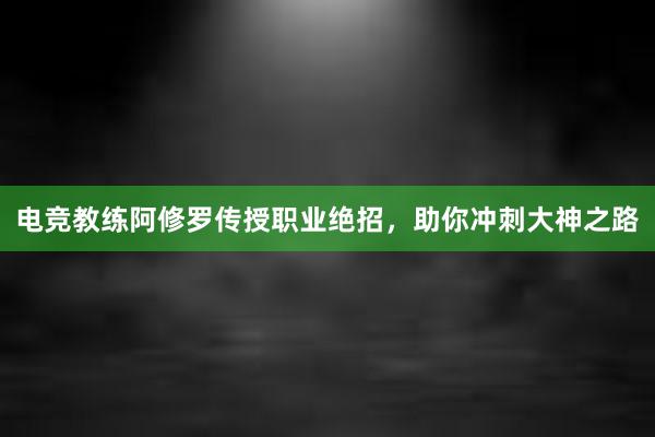 电竞教练阿修罗传授职业绝招，助你冲刺大神之路