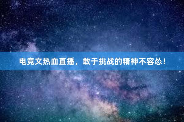 电竞文热血直播，敢于挑战的精神不容怂！