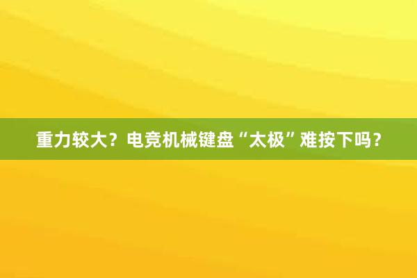 重力较大？电竞机械键盘“太极”难按下吗？