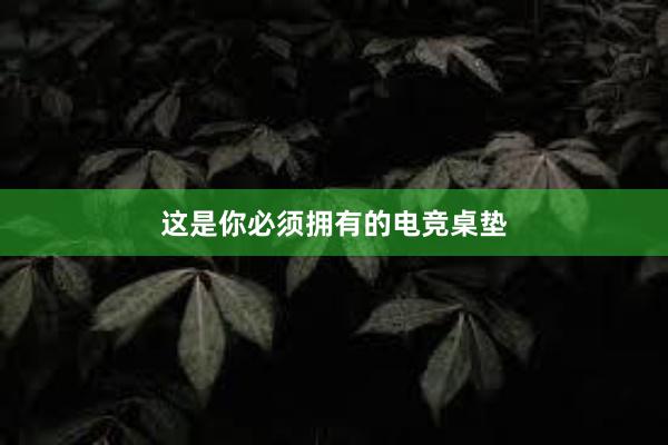 这是你必须拥有的电竞桌垫