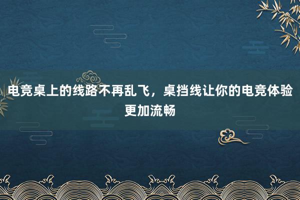 电竞桌上的线路不再乱飞，桌挡线让你的电竞体验更加流畅