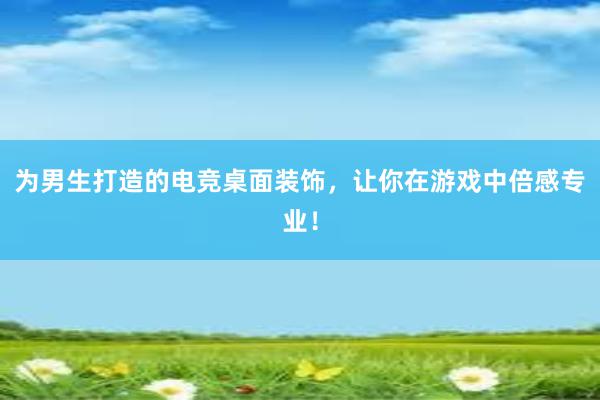 为男生打造的电竞桌面装饰，让你在游戏中倍感专业！