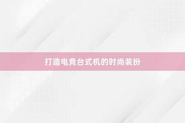 打造电竞台式机的时尚装扮