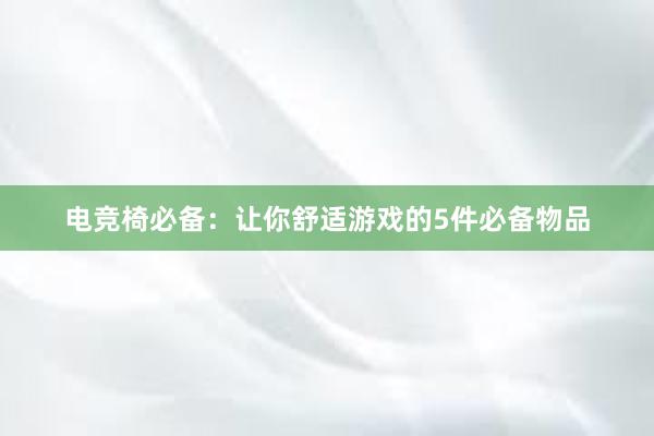 电竞椅必备：让你舒适游戏的5件必备物品