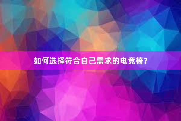 如何选择符合自己需求的电竞椅？