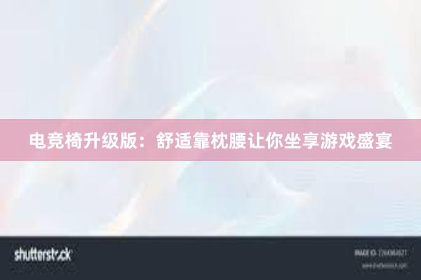 电竞椅升级版：舒适靠枕腰让你坐享游戏盛宴