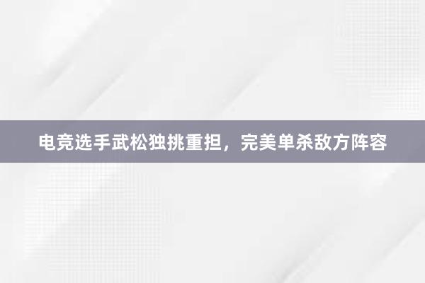 电竞选手武松独挑重担，完美单杀敌方阵容