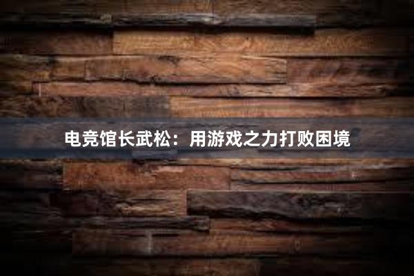 电竞馆长武松：用游戏之力打败困境