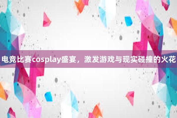 电竞比赛cosplay盛宴，激发游戏与现实碰撞的火花