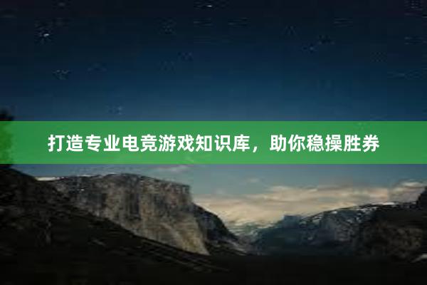 打造专业电竞游戏知识库，助你稳操胜券