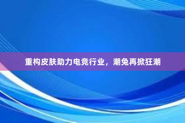 重构皮肤助力电竞行业，潮兔再掀狂潮