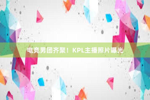 电竞男团齐聚！KPL主播照片曝光