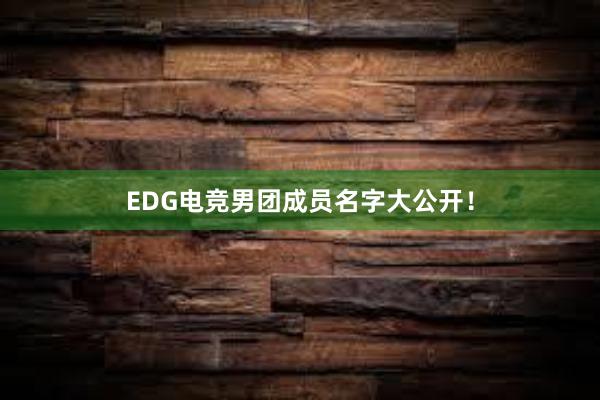 EDG电竞男团成员名字大公开！