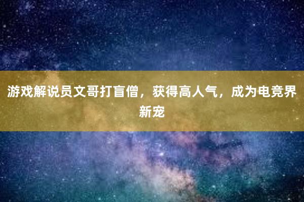 游戏解说员文哥打盲僧，获得高人气，成为电竞界新宠