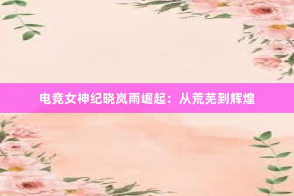 电竞女神纪晓岚雨崛起：从荒芜到辉煌