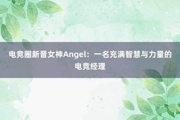 电竞圈新晋女神Angel：一名充满智慧与力量的电竞经理