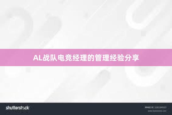 AL战队电竞经理的管理经验分享