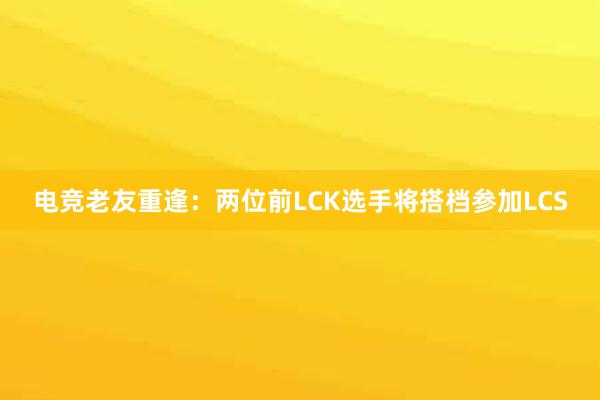 电竞老友重逢：两位前LCK选手将搭档参加LCS