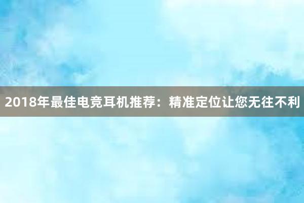 2018年最佳电竞耳机推荐：精准定位让您无往不利