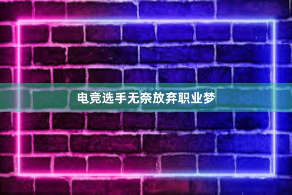 电竞选手无奈放弃职业梦