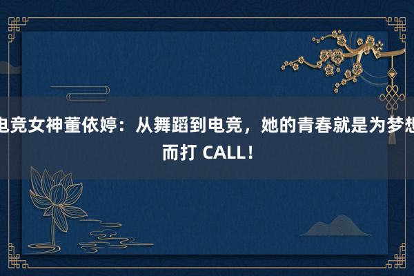 电竞女神董依婷：从舞蹈到电竞，她的青春就是为梦想而打 CALL！