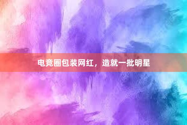 电竞圈包装网红，造就一批明星