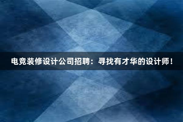 电竞装修设计公司招聘：寻找有才华的设计师！