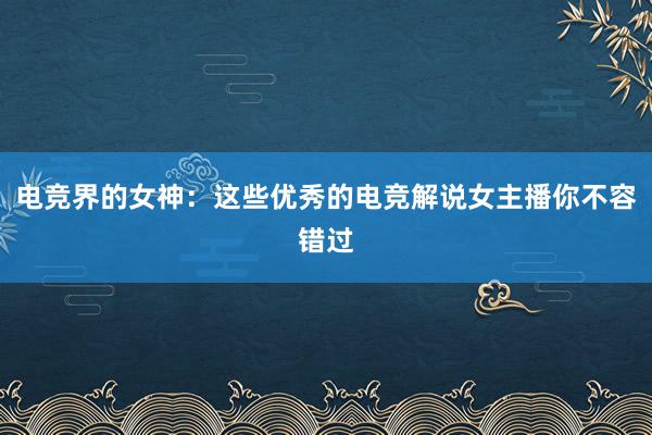 电竞界的女神：这些优秀的电竞解说女主播你不容错过