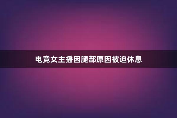 电竞女主播因腿部原因被迫休息