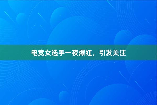 电竞女选手一夜爆红，引发关注