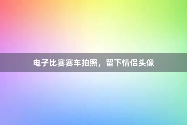 电子比赛赛车拍照，留下情侣头像