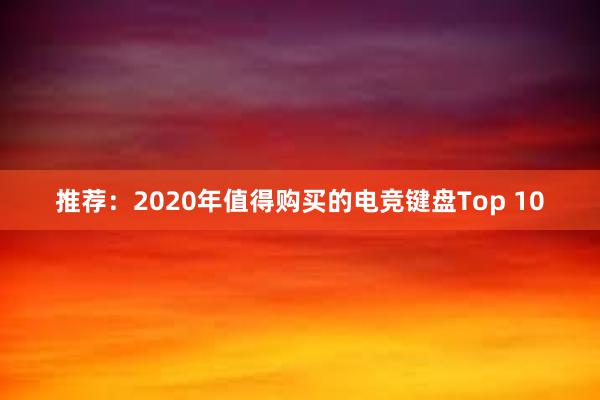 推荐：2020年值得购买的电竞键盘Top 10