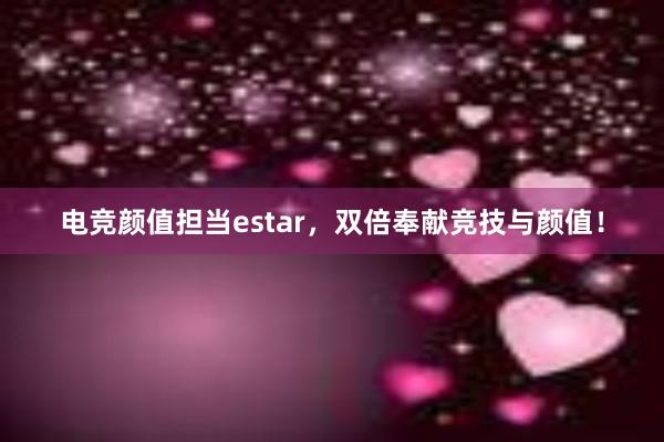 电竞颜值担当estar，双倍奉献竞技与颜值！